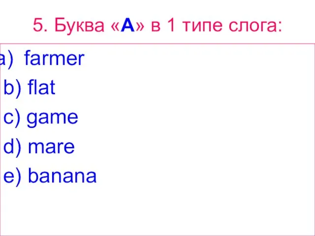 5. Буква «A» в 1 типе слога: farmer b) flat c) game d) mare e) banana