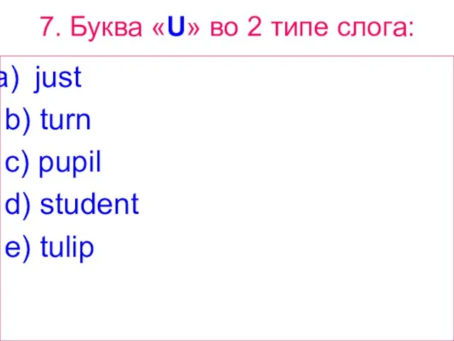 7. Буква «U» вo 2 типе слога: just b) turn c) pupil d) student e) tulip