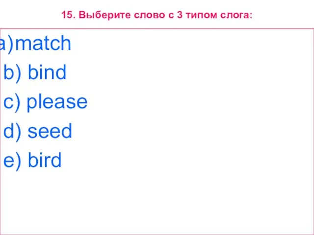 15. Выберите слово с 3 типом слога: match b) bind c) please d) seed e) bird