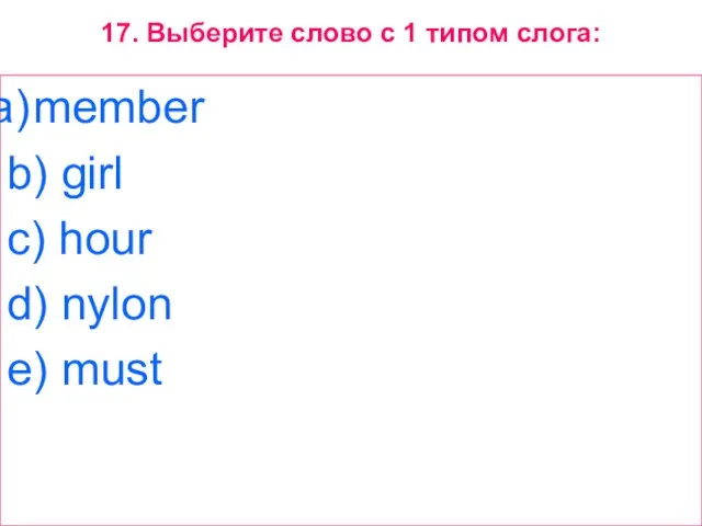 17. Выберите слово с 1 типом слога: member b) girl c) hour d) nylon e) must