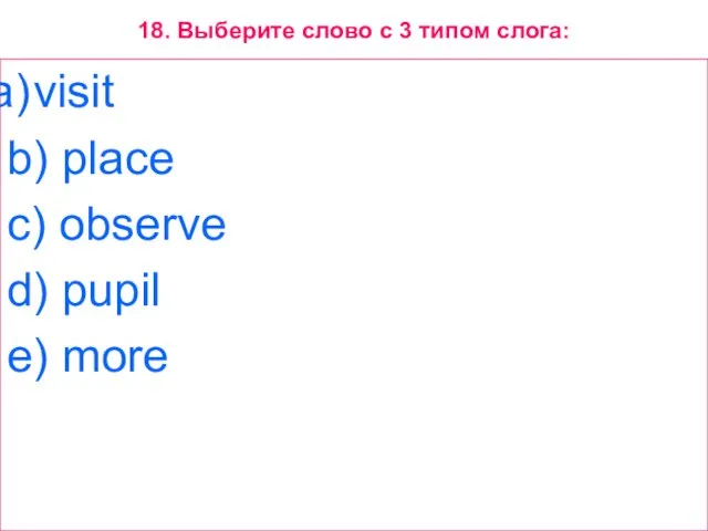 18. Выберите слово с 3 типом слога: visit b) place c) observe d) pupil e) more