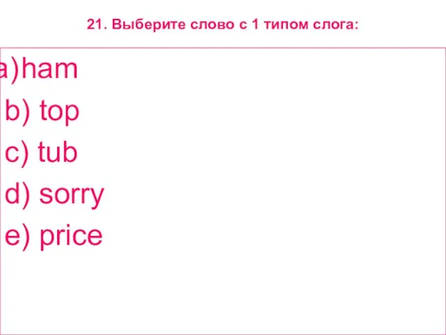 21. Выберите слово с 1 типом слога: ham b) top c) tub d) sorry e) price