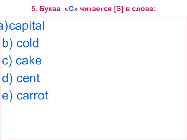 5. Буква «C» читается [S] в слове: capital b) cold c) cake d) cent e) carrot