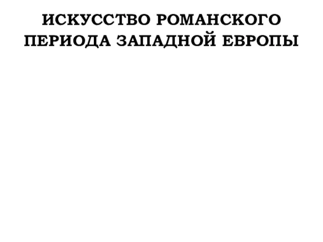 ИСКУССТВО РОМАНСКОГО ПЕРИОДА ЗАПАДНОЙ ЕВРОПЫ