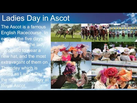 Ladies Day in Ascot The Ascot is a famous English Racecourse. In