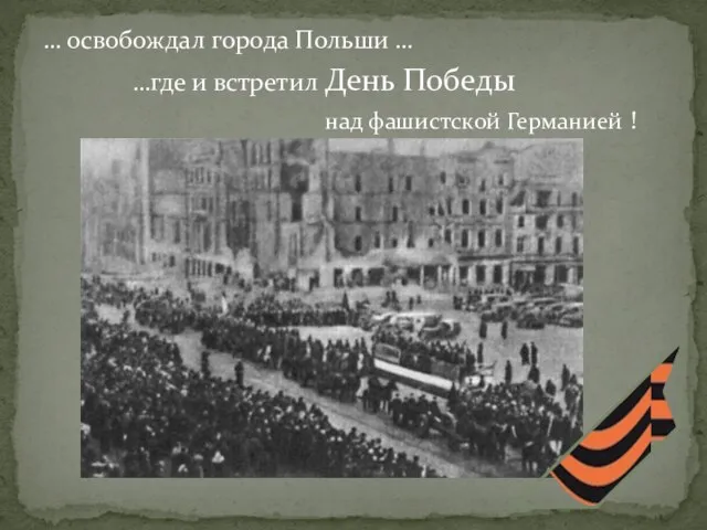 … освобождал города Польши … …где и встретил День Победы над фашистской Германией !