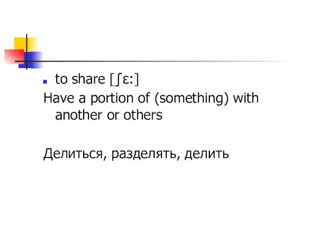 to share [ʃɛ:] Have a portion of (something) with another or others Делиться, разделять, делить