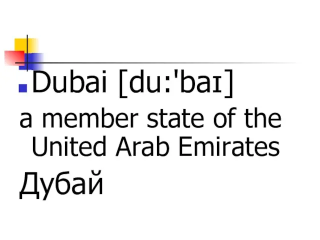 Dubai [du:'baɪ] a member state of the United Arab Emirates Дубай