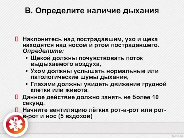 B. Определите наличие дыхания Наклонитесь над пострадавшим, ухо и щека находятся над