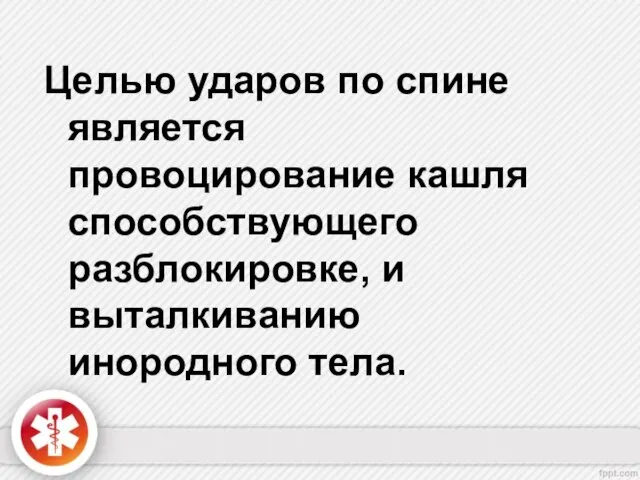 Целью ударов по спине является провоцирование кашля способствующего разблокировке, и выталкиванию инородного тела.