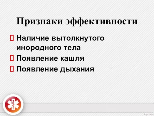 Признаки эффективности Наличие вытолкнутого инородного телa Появление кашля Появление дыхания