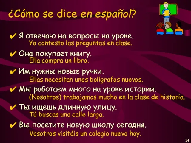 Я отвечаю на вопросы на уроке. Она покупает книгу. Им нужны новые