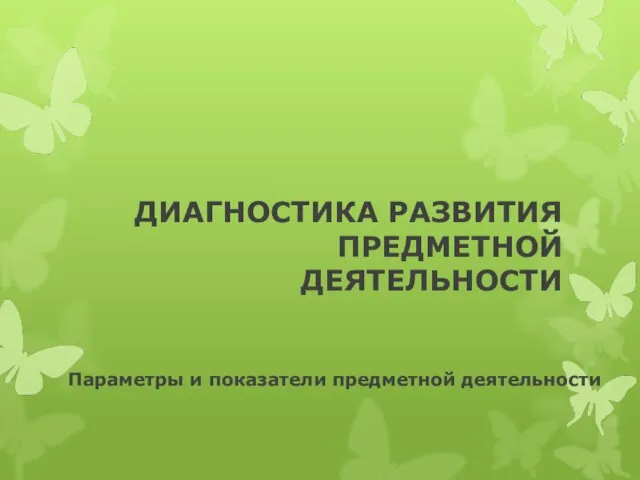 ДИАГНОСТИКА РАЗВИТИЯ ПРЕДМЕТНОЙ ДЕЯТЕЛЬНОСТИ Параметры и показатели предметной деятельности