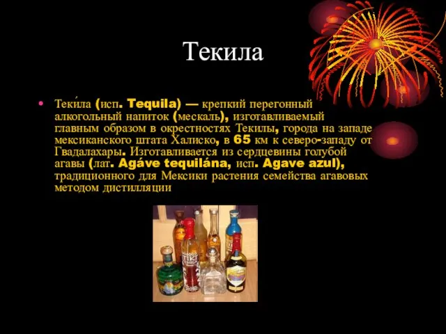 Текила Теки́ла (исп. Tequila) — крепкий перегонный алкогольный напиток (мескаль), изготавливаемый главным