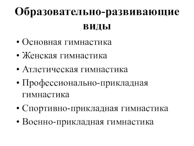 Образовательно-развивающие виды Основная гимнастика Женская гимнастика Атлетическая гимнастика Профессионально-прикладная гимнастика Спортивно-прикладная гимнастика Военно-прикладная гимнастика