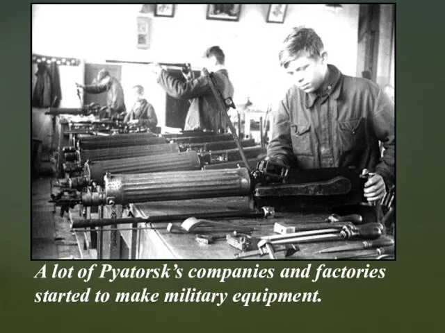 A lot of Pyatorsk’s companies and factories started to make military equipment.
