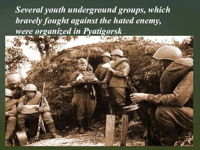 Several youth underground groups, which bravely fought against the hated enemy, were organized in Pyatigorsk .