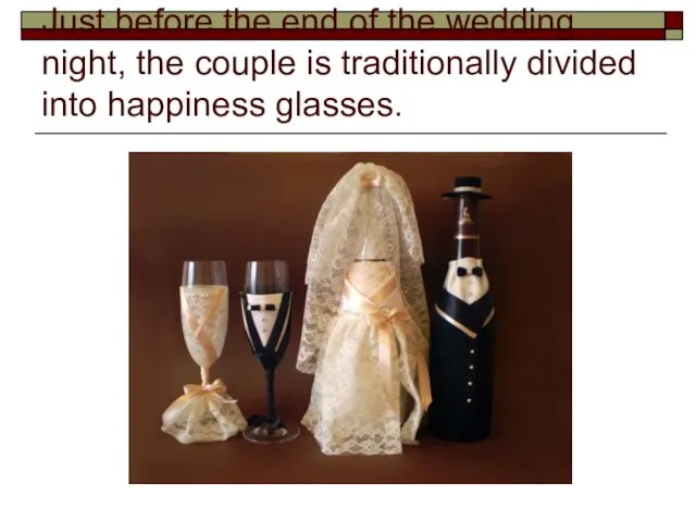 Just before the end of the wedding night, the couple is traditionally divided into happiness glasses.