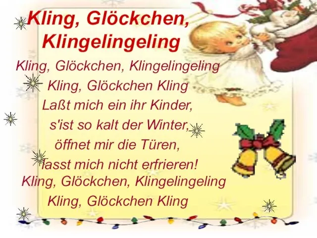 Kling, Glöckchen, Klingelingeling Kling, Glöckchen, Klingelingeling Kling, Glöckchen Kling Laßt mich ein