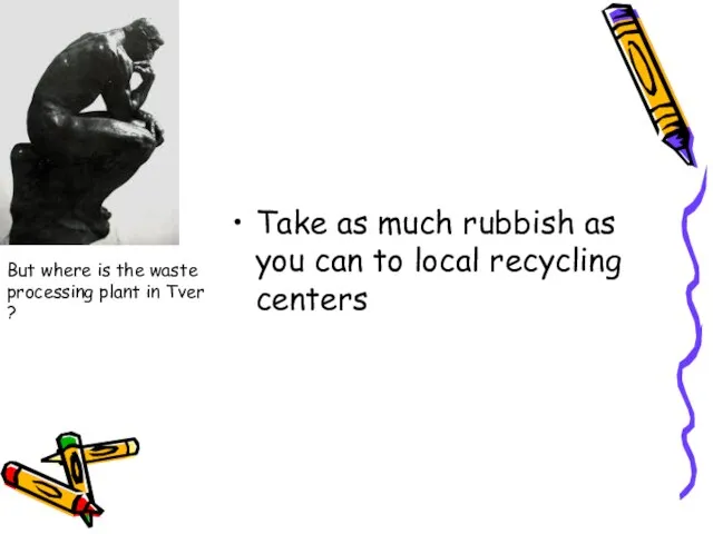 Take as much rubbish as you can to local recycling centers But