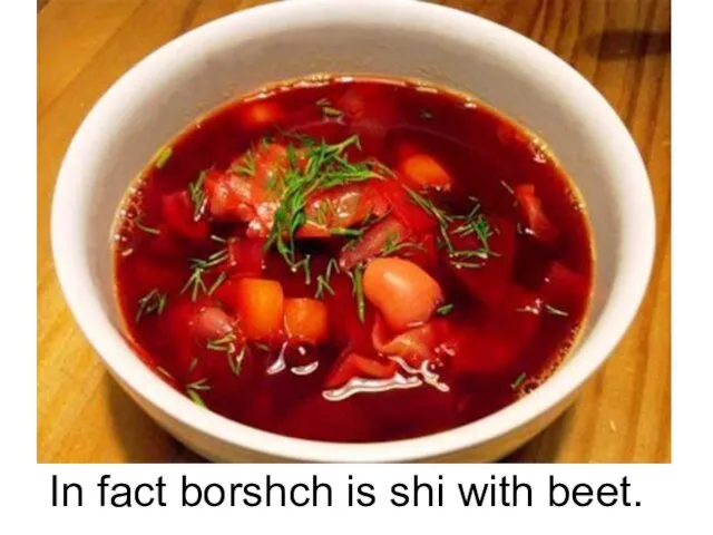 In fact borshch is shi with beet.