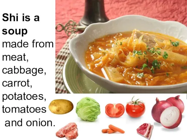 Shi is a soup made from meat, cabbage, carrot, potatoes, tomatoes and onion.
