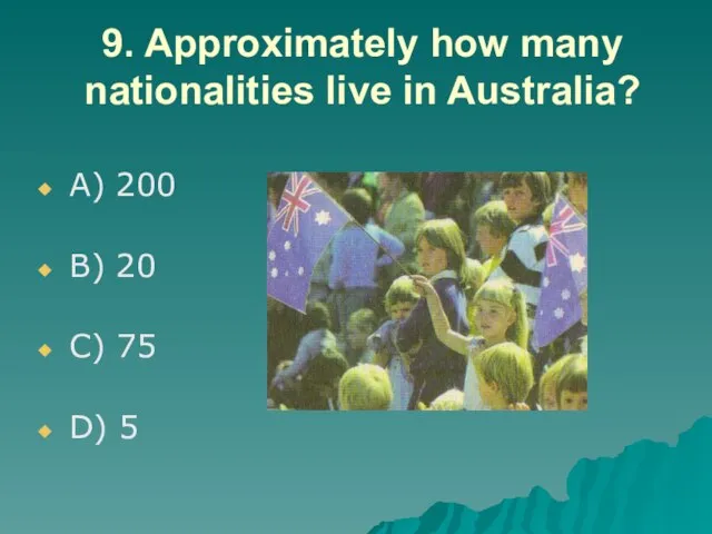 9. Approximately how many nationalities live in Australia? A) 200 B) 20 C) 75 D) 5