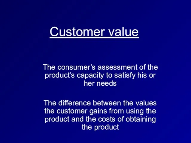 Customer value The consumer’s assessment of the product’s capacity to satisfy his