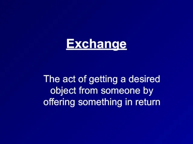 Exchange The act of getting a desired object from someone by offering something in return