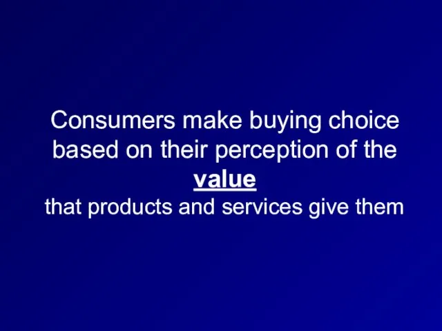 Consumers make buying choice based on their perception of the value that