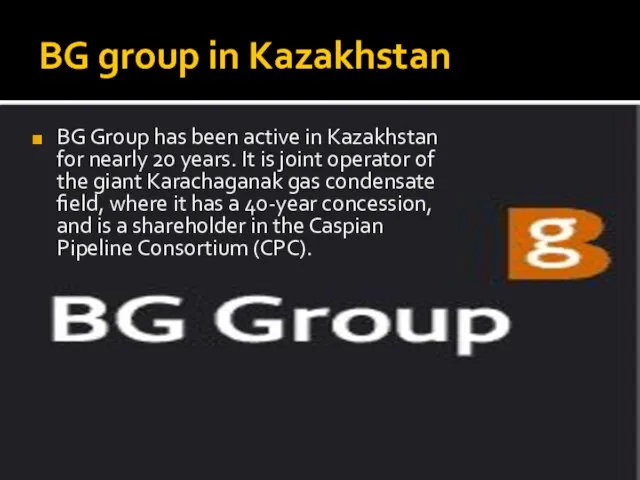 BG group in Kazakhstan BG Group has been active in Kazakhstan for