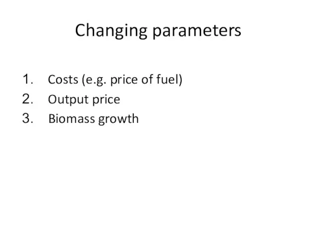 Changing parameters Costs (e.g. price of fuel) Output price Biomass growth