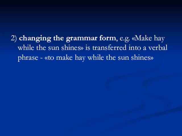 2) changing the grammar form, e.g. «Make hay while the sun shines»