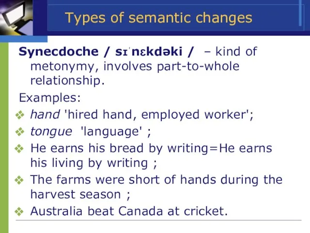 Types of semantic changes Synecdoche / sɪˈnɛkdəki / – kind of metonymy,