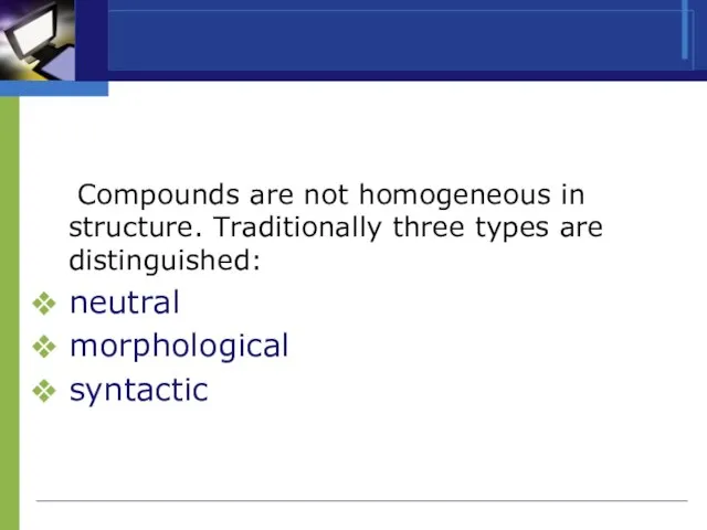 Compounds are not homogeneous in structure. Traditionally three types are distinguished: neutral morphological syntactic