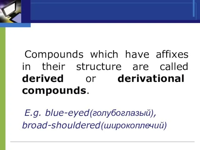 Compounds which have affixes in their structure are called derived or derivational compounds. E.g. blue-eyed(голубоглазый), broad-shouldered(широкоплечий)