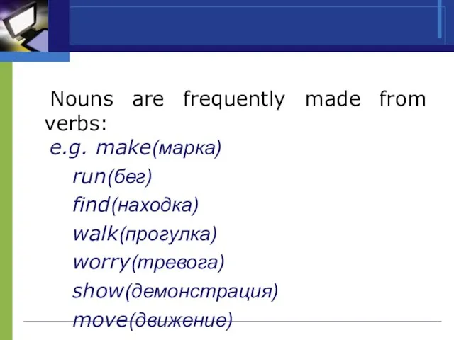 Nouns are frequently made from verbs: e.g. make(марка) run(бег) find(находка) walk(прогулка) worry(тревога) show(демонстрация) move(движение)