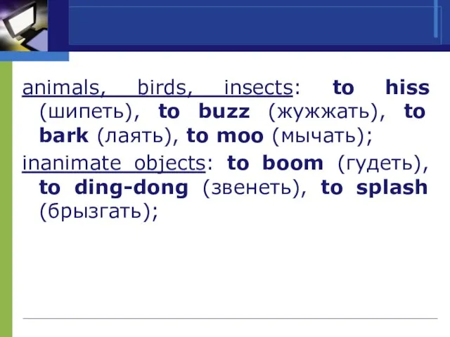 animals, birds, insects: to hiss (шипеть), to buzz (жужжать), to bark (лаять),