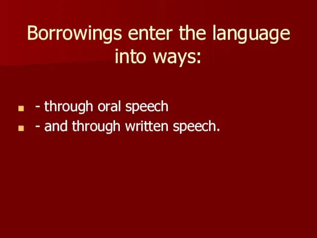 Borrowings enter the language into ways: - through oral speech - and through written speech.