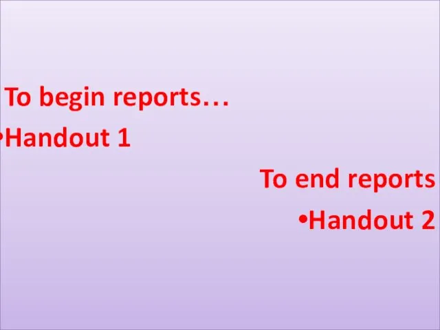 To begin reports… Handout 1 To end reports Handout 2