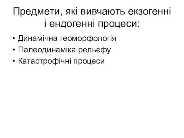 Предмети, які вивчають екзогенні і ендогенні процеси: Динамічна геоморфологія Палеодинаміка рельєфу Катастрофічні процеси