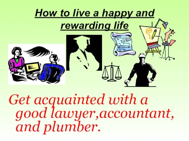 How to live a happy and rewarding life Get acquainted with a good lawyer,accountant, and plumber.