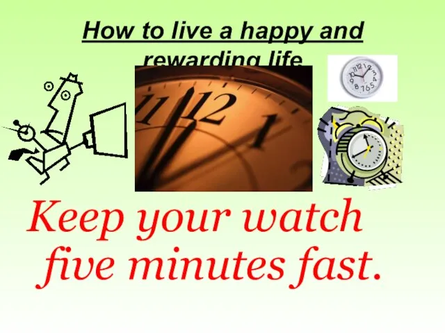 How to live a happy and rewarding life Keep your watch five minutes fast.