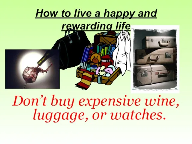 How to live a happy and rewarding life Don’t buy expensive wine, luggage, or watches.