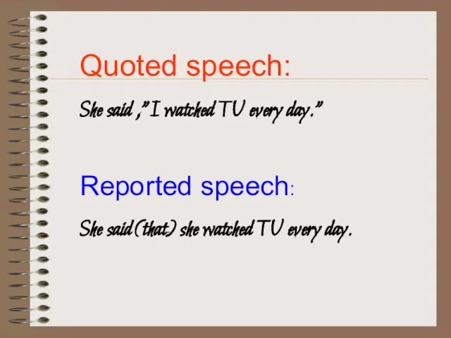 Quoted speech: She said ,”I watched TV every day.” Reported speech: She