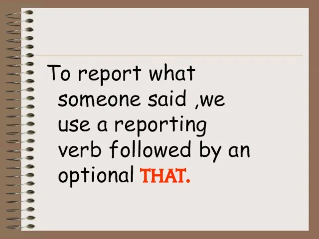 To report what someone said ,we use a reporting verb followed by an optional THAT.