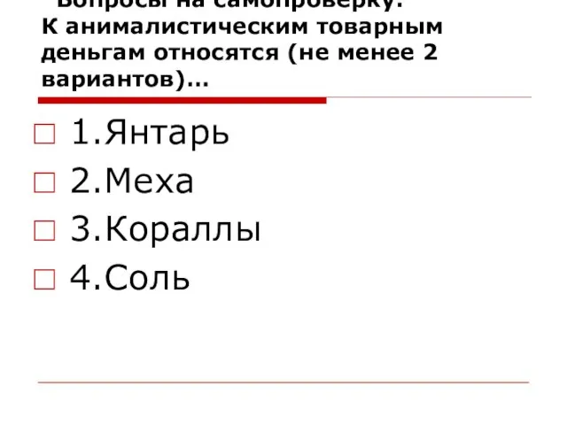 Вопросы на самопроверку: К анималистическим товарным деньгам относятся (не менее 2 вариантов)… 1.Янтарь 2.Меха 3.Кораллы 4.Соль