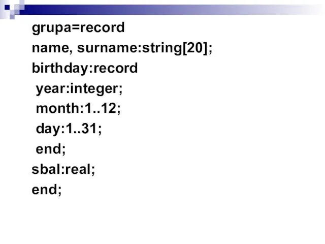 grupa=record name, surname:string[20]; birthday:record year:integer; month:1..12; day:1..31; end; sbal:real; end;