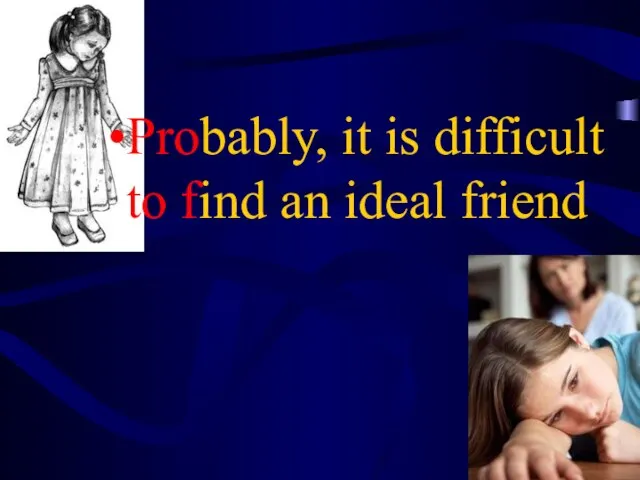 Probably, it is difficult to find an ideal friend