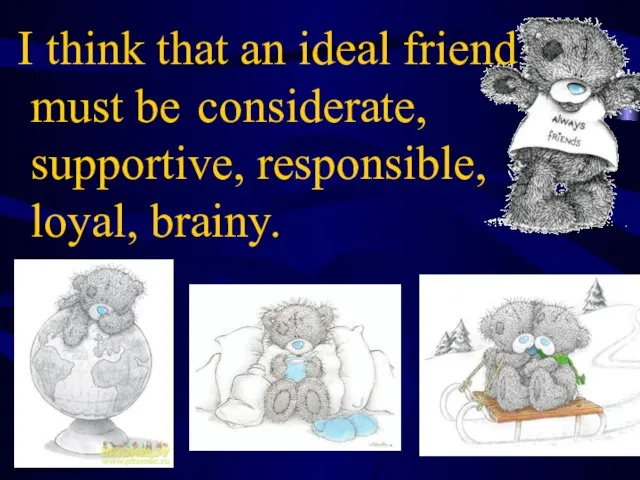 I think that an ideal friend must be considerate, supportive, responsible, loyal, brainy.